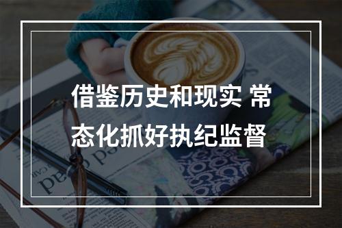 借鉴历史和现实 常态化抓好执纪监督