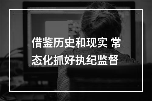 借鉴历史和现实 常态化抓好执纪监督