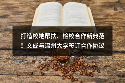 打造校地帮扶、检校合作新典范！文成与温州大学签订合作协议
