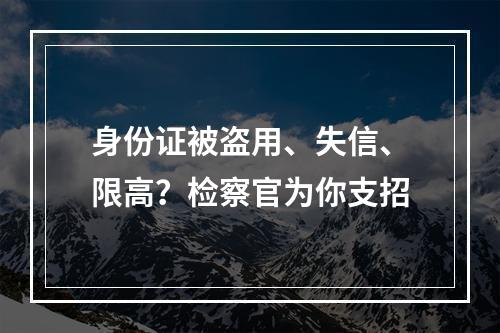 身份证被盗用、失信、限高？检察官为你支招