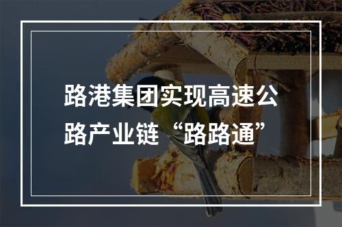 路港集团实现高速公路产业链“路路通”