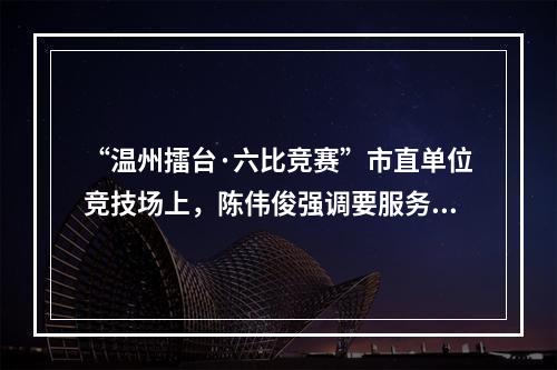 “温州擂台·六比竞赛”市直单位竞技场上，陈伟俊强调要服务大局争创一流
