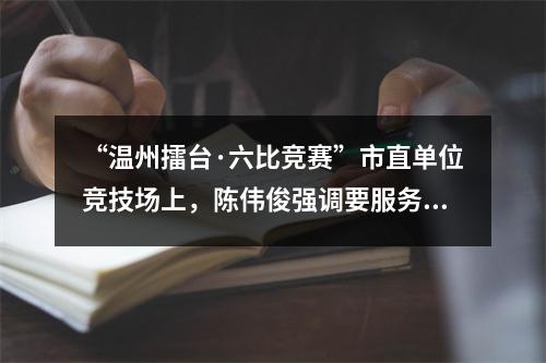 “温州擂台·六比竞赛”市直单位竞技场上，陈伟俊强调要服务大局争创一流