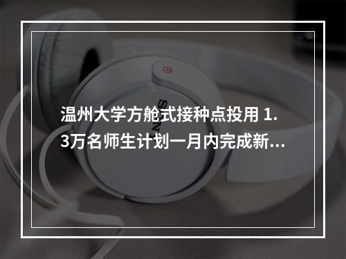 温州大学方舱式接种点投用 1.3万名师生计划一月内完成新冠疫苗接种