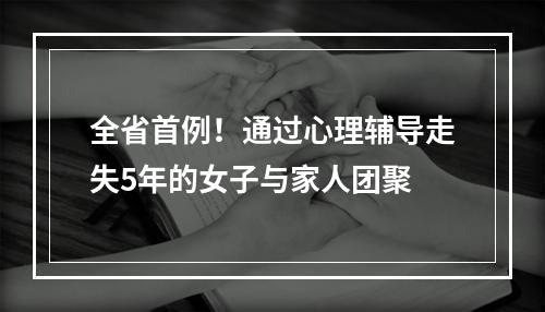 全省首例！通过心理辅导走失5年的女子与家人团聚