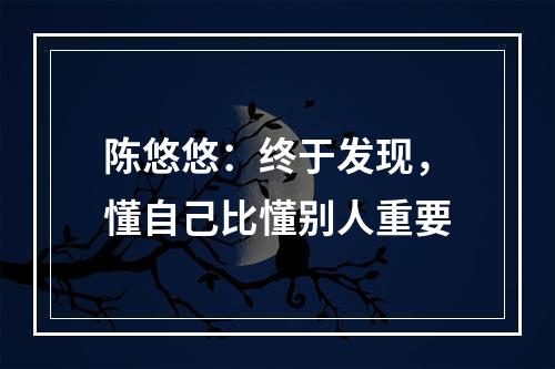 陈悠悠：终于发现，懂自己比懂别人重要