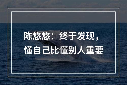 陈悠悠：终于发现，懂自己比懂别人重要