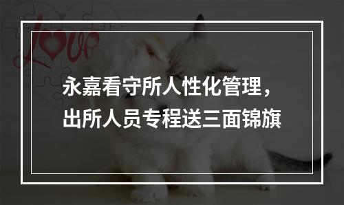 永嘉看守所人性化管理，出所人员专程送三面锦旗