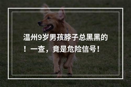 温州9岁男孩脖子总黑黑的！一查，竟是危险信号！