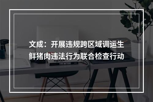 文成：开展违规跨区域调运生鲜猪肉违法行为联合检查行动