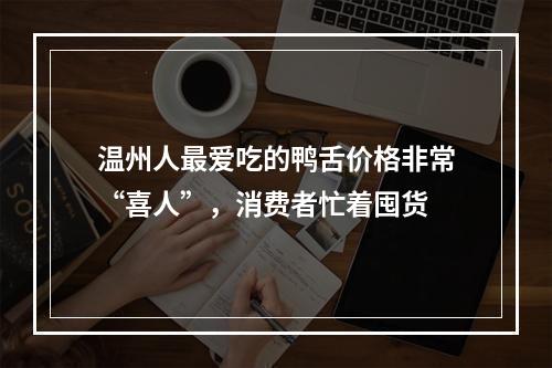 温州人最爱吃的鸭舌价格非常“喜人”，消费者忙着囤货