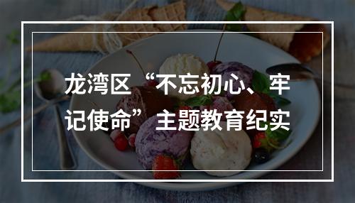 龙湾区“不忘初心、牢记使命”主题教育纪实