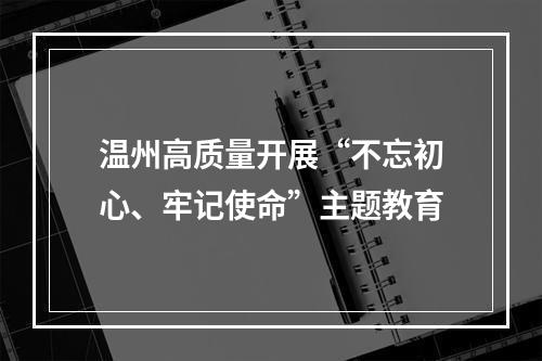 温州高质量开展“不忘初心、牢记使命”主题教育