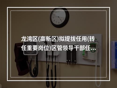 龙湾区(高新区)拟提拔任用(转任重要岗位)区管领导干部任前公示