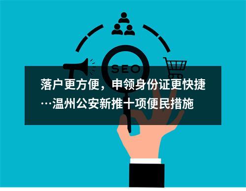 落户更方便，申领身份证更快捷…温州公安新推十项便民措施