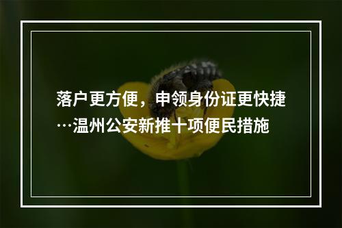 落户更方便，申领身份证更快捷…温州公安新推十项便民措施