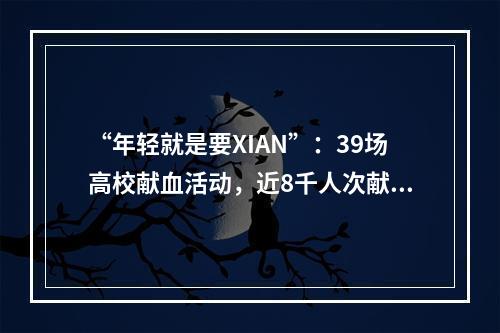 “年轻就是要XIAN”：39场高校献血活动，近8千人次献血