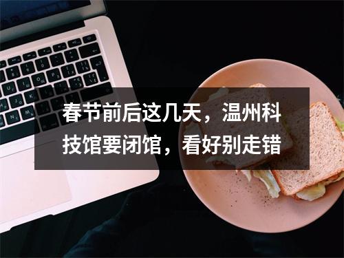 春节前后这几天，温州科技馆要闭馆，看好别走错