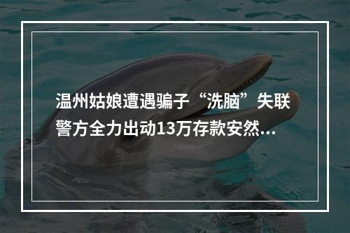 温州姑娘遭遇骗子“洗脑”失联 警方全力出动13万存款安然无恙