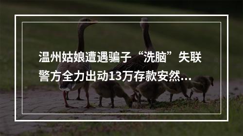 温州姑娘遭遇骗子“洗脑”失联 警方全力出动13万存款安然无恙