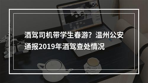 酒驾司机带学生春游？温州公安通报2019年酒驾查处情况