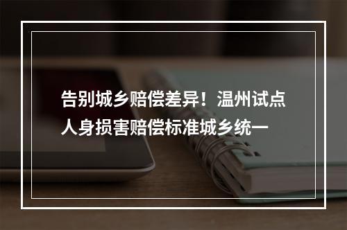 告别城乡赔偿差异！温州试点人身损害赔偿标准城乡统一