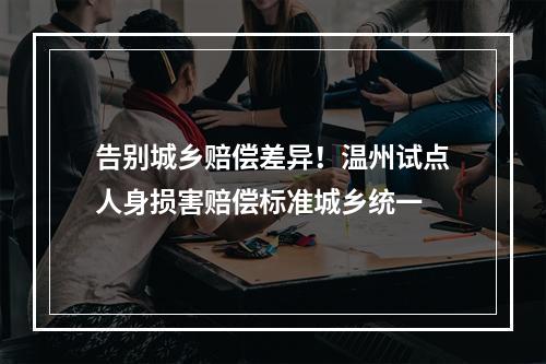 告别城乡赔偿差异！温州试点人身损害赔偿标准城乡统一