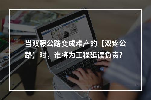 当双藤公路变成难产的【双疼公路】时，谁将为工程延误负责？