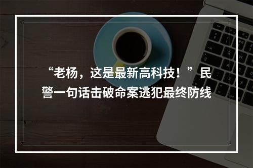 “老杨，这是最新高科技！”民警一句话击破命案逃犯最终防线