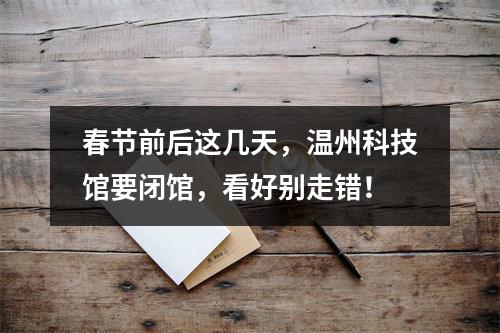 春节前后这几天，温州科技馆要闭馆，看好别走错！