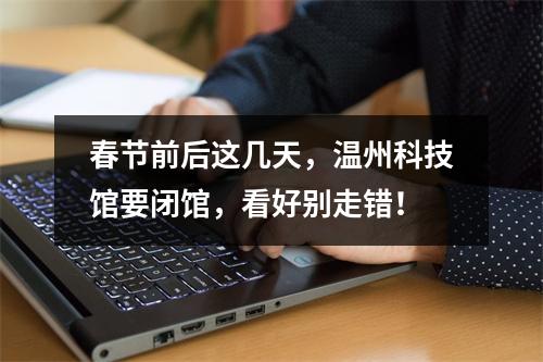 春节前后这几天，温州科技馆要闭馆，看好别走错！