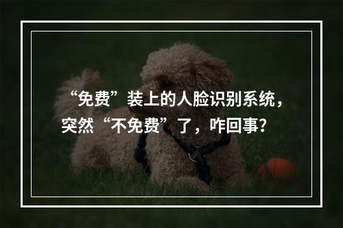 “免费”装上的人脸识别系统，突然“不免费”了，咋回事？