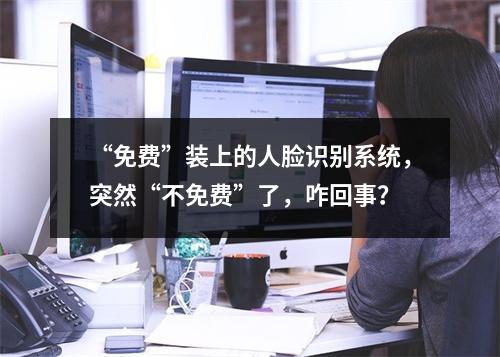 “免费”装上的人脸识别系统，突然“不免费”了，咋回事？