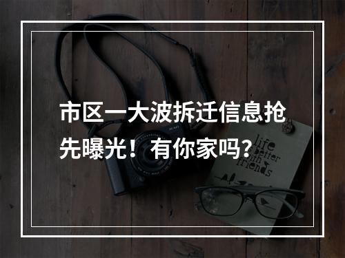 市区一大波拆迁信息抢先曝光！有你家吗？