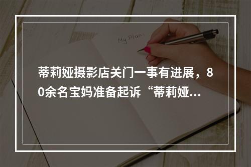 蒂莉娅摄影店关门一事有进展，80余名宝妈准备起诉“蒂莉娅”负责人