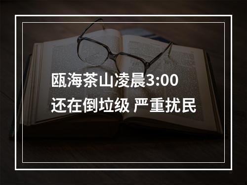 瓯海茶山凌晨3:00还在倒垃级 严重扰民