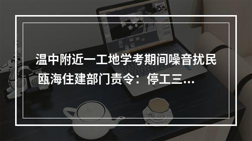 温中附近一工地学考期间噪音扰民 瓯海住建部门责令：停工三天