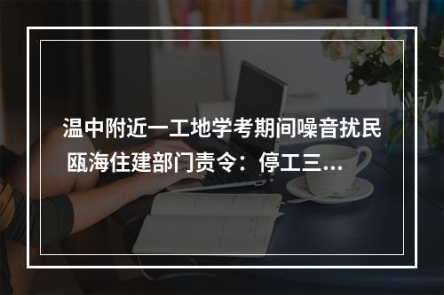 温中附近一工地学考期间噪音扰民 瓯海住建部门责令：停工三天