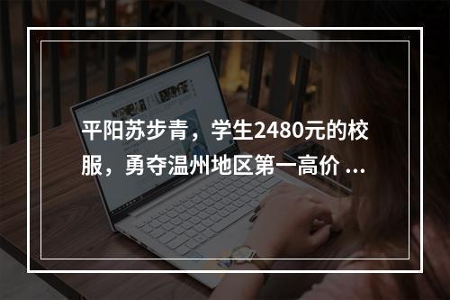 平阳苏步青，学生2480元的校服，勇夺温州地区第一高价  （官方调查）