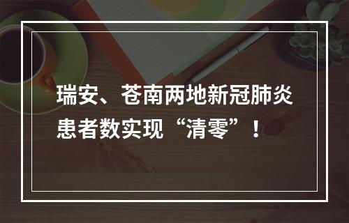 瑞安、苍南两地新冠肺炎患者数实现“清零”！