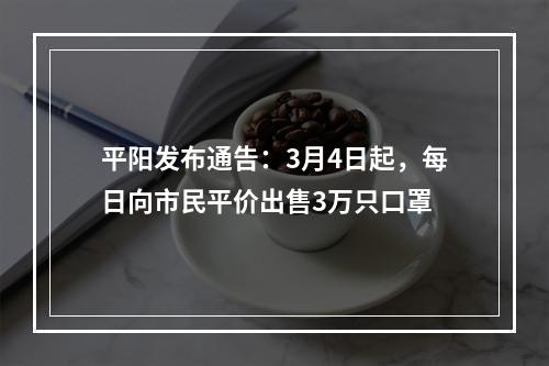平阳发布通告：3月4日起，每日向市民平价出售3万只口罩
