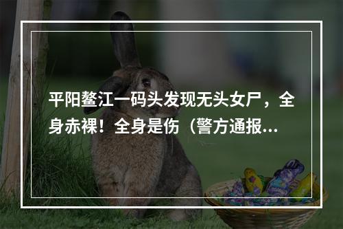 平阳鳌江一码头发现无头女尸，全身赤裸！全身是伤（警方通报了）