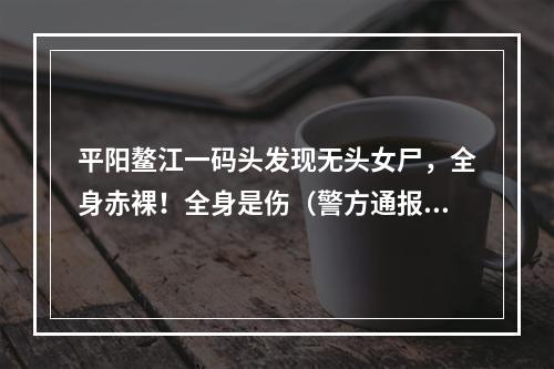 平阳鳌江一码头发现无头女尸，全身赤裸！全身是伤（警方通报了）