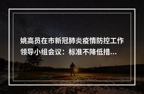 姚高员在市新冠肺炎疫情防控工作领导小组会议：标准不降低措施不断档力度不 ...