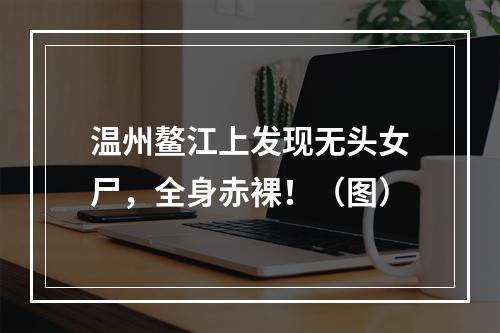 温州鳌江上发现无头女尸，全身赤裸！（图）