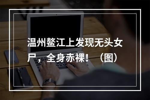 温州鳌江上发现无头女尸，全身赤裸！（图）