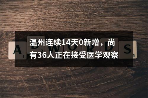 温州连续14天0新增，尚有36人正在接受医学观察