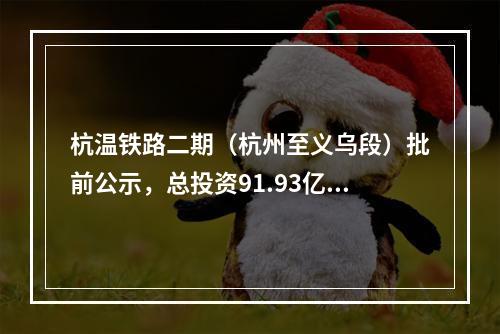 杭温铁路二期（杭州至义乌段）批前公示，总投资91.93亿元