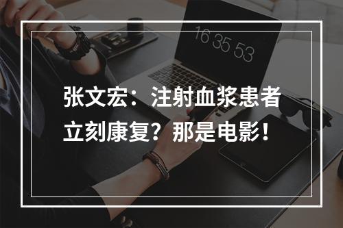 张文宏：注射血浆患者立刻康复？那是电影！