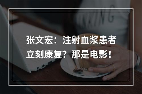 张文宏：注射血浆患者立刻康复？那是电影！